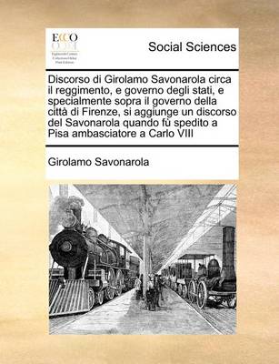 Book cover for Discorso Di Girolamo Savonarola Circa Il Reggimento, E Governo Degli Stati, E Specialmente Sopra Il Governo Della Citta Di Firenze, Si Aggiunge Un Discorso del Savonarola Quando Fu Spedito a Pisa Ambasciatore a Carlo VIII