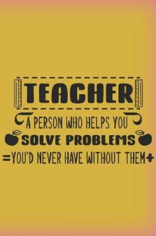 Cover of TEACHER. A person who helps you solve problems you'd never have without them.