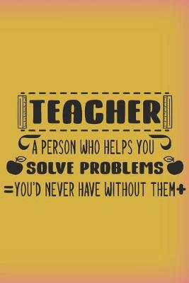 Book cover for TEACHER. A person who helps you solve problems you'd never have without them.