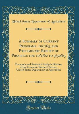 Book cover for A Summary of Current Programs, 10/1/63, and Preliminary Report of Progress for 10/1/62 to 9/30/63: Economic and Statistical Analysis Division of the Economic Research Service, United States Department of Agriculture (Classic Reprint)