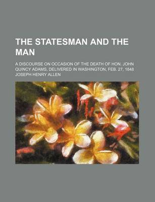 Book cover for The Statesman and the Man; A Discourse on Occasion of the Death of Hon. John Quincy Adams, Delivered in Washington, Feb. 27, 1848