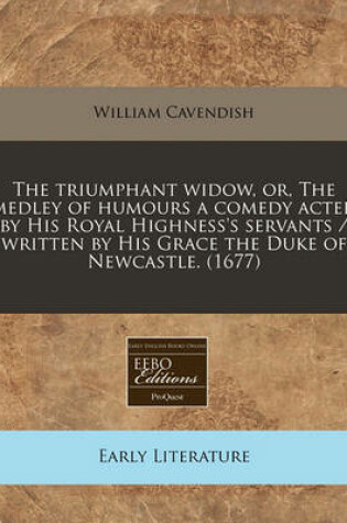 Cover of The Triumphant Widow, Or, the Medley of Humours a Comedy Acted by His Royal Highness's Servants / Written by His Grace the Duke of Newcastle. (1677)