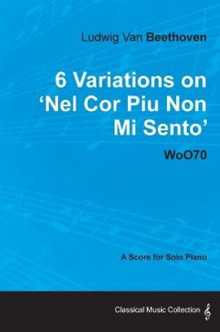 Cover of Ludwig Van Beethoven - 6 Variations on 'Nel Cor Piu Non Mi Sento' WoO70 - A Score for Solo Piano