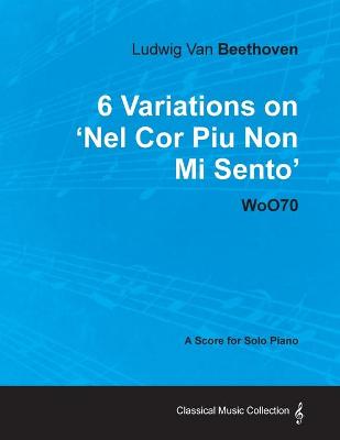 Book cover for Ludwig Van Beethoven - 6 Variations on 'Nel Cor Piu Non Mi Sento' WoO70 - A Score for Solo Piano