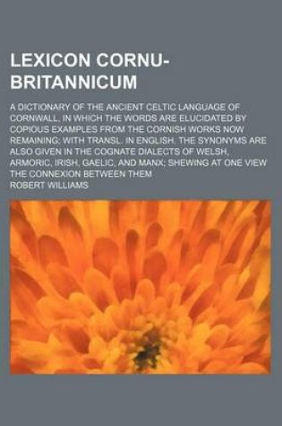 Cover of Lexicon Cornu-Britannicum; A Dictionary of the Ancient Celtic Language of Cornwall, in Which the Words Are Elucidated by Copious Examples from the Cornish Works Now Remaining with Transl. in English. the Synonyms Are Also Given in the Cognate Dialects of W