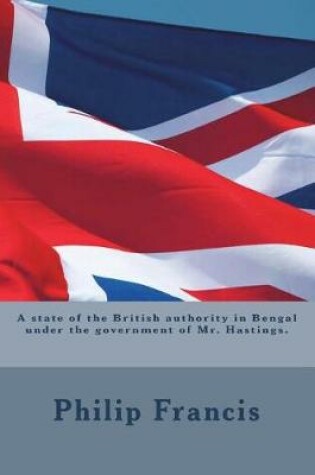 Cover of A State of the British Authority in Bengal Under the Government of Mr. Hastings.