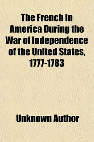 Cover of The French in America During the War of Independence of the United States, 1777-1783 (Volume 2); A Translation of Les Francais En Amerique Pendant La Guerre de L'Independance Des Etats-Unis