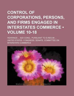 Book cover for Control of Corporations, Persons, and Firms Engaged in Interstates Commerce (Volume 10-18); Hearings 62d Cong., Pursuant to S.Res.98