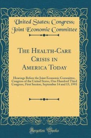 Cover of The Health-Care Crisis in America Today: Hearings Before the Joint Economic Committee, Congress of the United States, One Hundred Third Congress, First Session, September 14 and 15, 1993 (Classic Reprint)