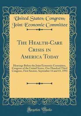 Book cover for The Health-Care Crisis in America Today: Hearings Before the Joint Economic Committee, Congress of the United States, One Hundred Third Congress, First Session, September 14 and 15, 1993 (Classic Reprint)