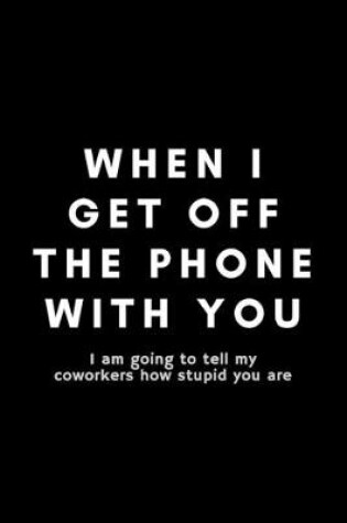 Cover of When I Get Off The Phone With You I Am Going To Tell My Coworkers How Stupid You Are