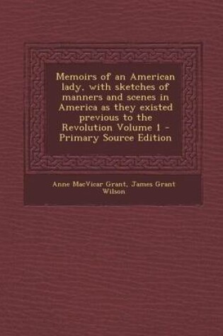 Cover of Memoirs of an American Lady, with Sketches of Manners and Scenes in America as They Existed Previous to the Revolution Volume 1 - Primary Source Edition