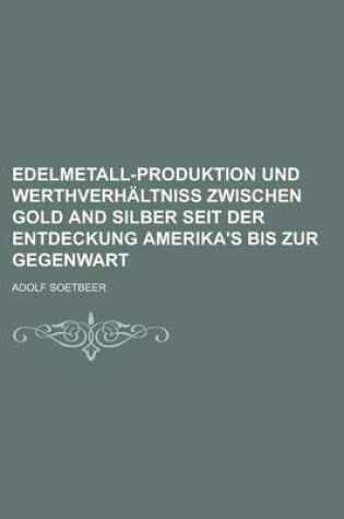 Cover of Edelmetall-Produktion Und Werthverhaltniss Zwischen Gold and Silber Seit Der Entdeckung Amerika's Bis Zur Gegenwart