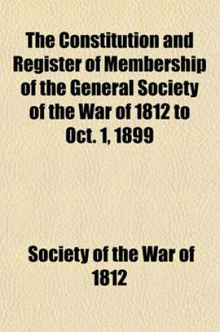 Cover of The Constitution and Register of Membership of the General Society of the War of 1812 to Oct. 1, 1899; Organized September 14, 1814. Re-Organized January 9, 1854. Instituted in Joint Convention at Philadelphia, Pa., April 14, 1894