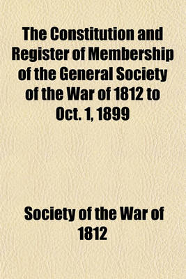 Book cover for The Constitution and Register of Membership of the General Society of the War of 1812 to Oct. 1, 1899; Organized September 14, 1814. Re-Organized January 9, 1854. Instituted in Joint Convention at Philadelphia, Pa., April 14, 1894