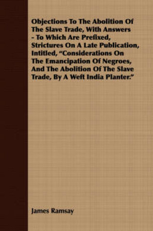 Cover of Objections To The Abolition Of The Slave Trade, With Answers - To Which Are Prefixed, Strictures On A Late Publication, Intitled, "Considerations On The Emancipation Of Negroes, And The Abolition Of The Slave Trade, By A Weft India Planter."