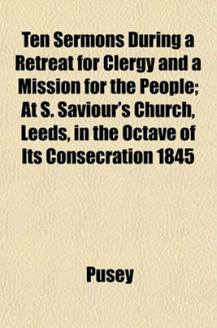 Cover of Ten Sermons During a Retreat for Clergy and a Mission for the People; At S. Saviour's Church, Leeds, in the Octave of Its Consecration 1845