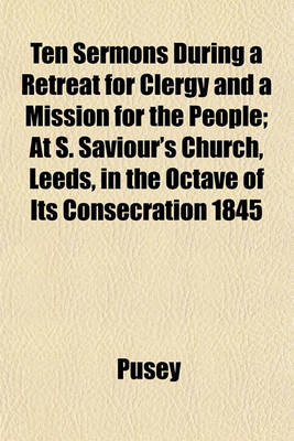 Book cover for Ten Sermons During a Retreat for Clergy and a Mission for the People; At S. Saviour's Church, Leeds, in the Octave of Its Consecration 1845