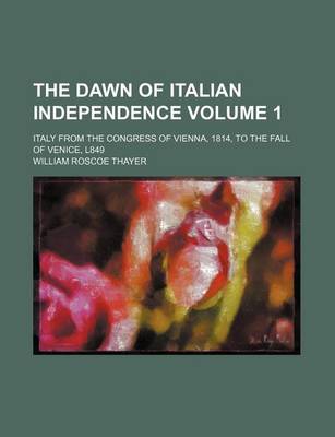 Book cover for The Dawn of Italian Independence Volume 1; Italy from the Congress of Vienna, 1814, to the Fall of Venice, L849
