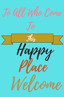 Book cover for To All Who Come To This Happy Place Welcome