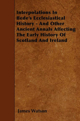 Cover of Interpolations In Bede's Ecclesiastical History - And Other Ancient Annals Affecting The Early History Of Scotland And Ireland