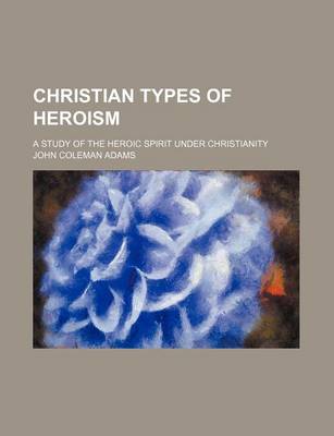Book cover for Christian Types of Heroism; A Study of the Heroic Spirit Under Christianity