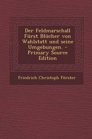 Cover of Der Feldmarschall Furst Blucher Von Wahlstatt Und Seine Umgebungen. - Primary Source Edition