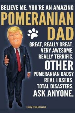 Cover of Funny Trump Journal - Believe Me. You're An Amazing Pomeranian Dad Great, Really Great. Very Awesome. Other Pomeranian Dads? Total Disasters. Ask Anyone.
