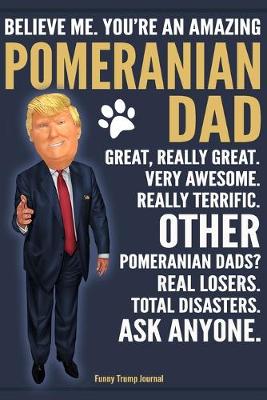 Book cover for Funny Trump Journal - Believe Me. You're An Amazing Pomeranian Dad Great, Really Great. Very Awesome. Other Pomeranian Dads? Total Disasters. Ask Anyone.