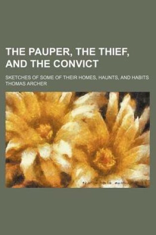 Cover of The Pauper, the Thief, and the Convict; Sketches of Some of Their Homes, Haunts, and Habits