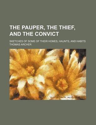 Book cover for The Pauper, the Thief, and the Convict; Sketches of Some of Their Homes, Haunts, and Habits