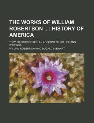 Book cover for The Works of William Robertson (Volume 9); History of America. to Which Is Prefixed, an Account of His Life and Writings