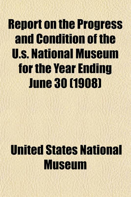 Book cover for Report on the Progress and Condition of the U.S. National Museum for the Year Ending June 30 (1908)