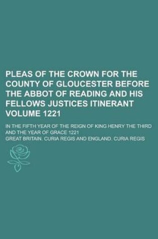 Cover of Pleas of the Crown for the County of Gloucester Before the Abbot of Reading and His Fellows Justices Itinerant; In the Fifth Year of the Reign of King Henry the Third and the Year of Grace 1221 Volume 1221