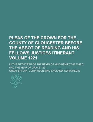 Book cover for Pleas of the Crown for the County of Gloucester Before the Abbot of Reading and His Fellows Justices Itinerant; In the Fifth Year of the Reign of King Henry the Third and the Year of Grace 1221 Volume 1221