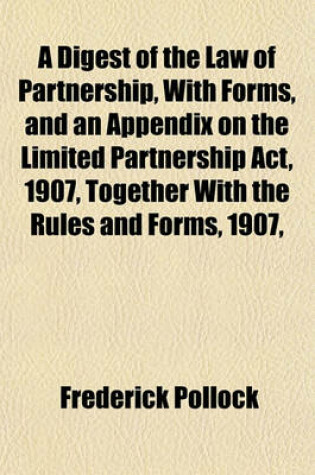 Cover of A Digest of the Law of Partnership, with Forms, and an Appendix on the Limited Partnership ACT, 1907, Together with the Rules and Forms, 1907,