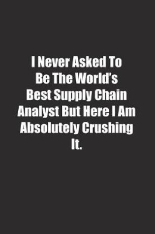 Cover of I Never Asked To Be The World's Best Supply Chain Analyst But Here I Am Absolutely Crushing It.