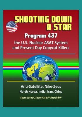 Book cover for Shooting Down a Star - Program 437, the U.S. Nuclear ASAT System and Present Day Copycat Killers - Anti-Satellite, Nike-Zeus, North Korea, India, Iran, China, Space Launch, Space Asset Vulnerability