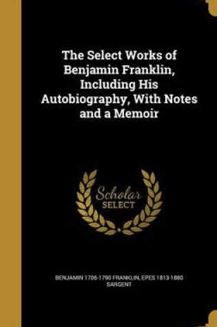 Cover of The Select Works of Benjamin Franklin, Including His Autobiography, with Notes and a Memoir