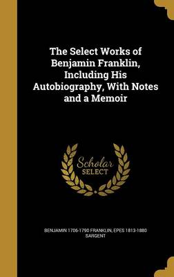 Book cover for The Select Works of Benjamin Franklin, Including His Autobiography, with Notes and a Memoir