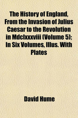 Cover of The History of England, from the Invasion of Julius Caesar to the Revolution in MDCLXXXVIII (Volume 5); In Six Volumes, Illus. with Plates