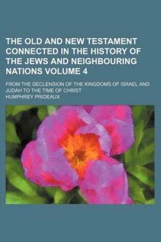 Cover of The Old and New Testament Connected in the History of the Jews and Neighbouring Nations Volume 4; From the Declension of the Kingdoms of Israel and Judah to the Time of Christ