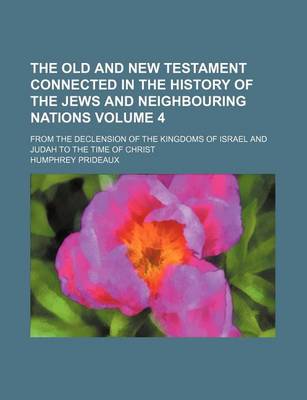 Book cover for The Old and New Testament Connected in the History of the Jews and Neighbouring Nations Volume 4; From the Declension of the Kingdoms of Israel and Judah to the Time of Christ