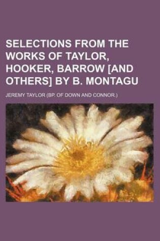 Cover of Selections from the Works of Taylor, Hooker, Barrow [And Others] by B. Montagu