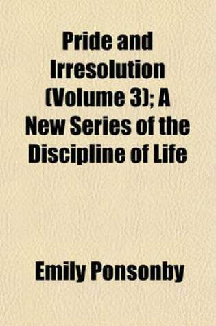 Cover of Pride and Irresolution (Volume 3); A New Series of the Discipline of Life