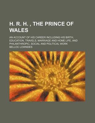 Book cover for H. R. H., the Prince of Wales; An Account of His Career Including His Birth, Education, Travels, Marriage and Home Life, and Philanthropic, Social and Political Work