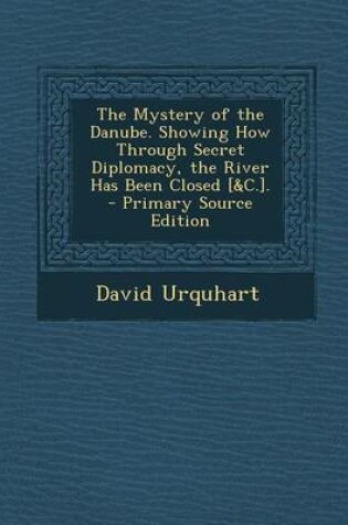 Cover of The Mystery of the Danube. Showing How Through Secret Diplomacy, the River Has Been Closed [&C.]. - Primary Source Edition