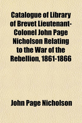 Book cover for Catalogue of Library of Brevet Lieutenant-Colonel John Page Nicholson Relating to the War of the Rebellion, 1861-1866