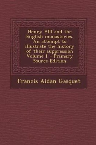 Cover of Henry VIII and the English Monasteries. an Attempt to Illustrate the History of Their Suppression Volume 1 - Primary Source Edition