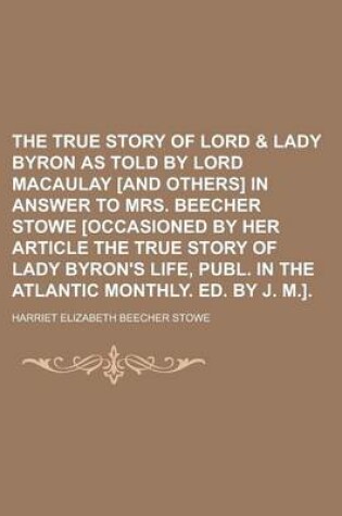 Cover of The True Story of Lord & Lady Byron as Told by Lord Macaulay [And Others] in Answer to Mrs. Beecher Stowe [Occasioned by Her Article the True Story of Lady Byron's Life, Publ. in the Atlantic Monthly. Ed. by J. M.]